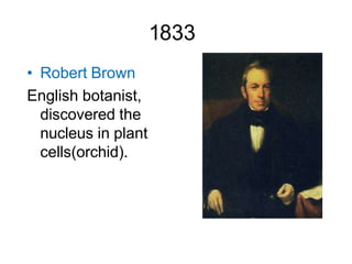 1833
• Robert Brown
English botanist,
discovered the
nucleus in plant
cells(orchid).
 