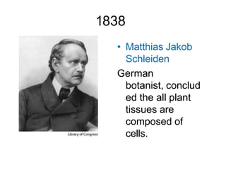 1838
• Matthias Jakob
Schleiden
German
botanist, conclud
ed the all plant
tissues are
composed of
cells.
 