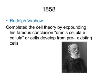1858
• Rudolph Virchow
Completed the cell theory by expounding
his famous conclusion “omnis cellula e
cellula” or cells develop from pre- existing
cells.
 