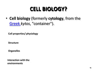 15
CELL BIOLOGY?
• Cell biology (formerly cytology, from the
Greek kytos, "container").
Cell properties/ physiology
Structure
Organelles
Interaction with the
environments
 