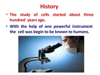 History
• The study of cells started about three
hundred years ago.
• With the help of one powerful instrument
the cell was begin to be known to humans.
 