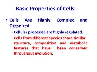 Basic Properties of Cells
• Cells Are Highly Complex and
Organized
–Cellular processes are highly regulated.
–Cells from different species share similar
structure, composition and metabolic
features that have been conserved
throughout evolution.
 