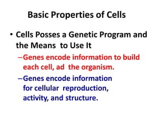 Basic Properties of Cells
• Cells Posses a Genetic Program and
the Means to Use It
–Genes encode information to build
each cell, ad the organism.
–Genes encode information
for cellular reproduction,
activity, and structure.
 