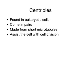 Centrioles
• Found in eukaryotic cells
• Come in pairs
• Made from short microtubules
• Assist the cell with cell division
 