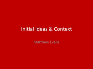 Initial Ideas & Context
Matthew Evans
 