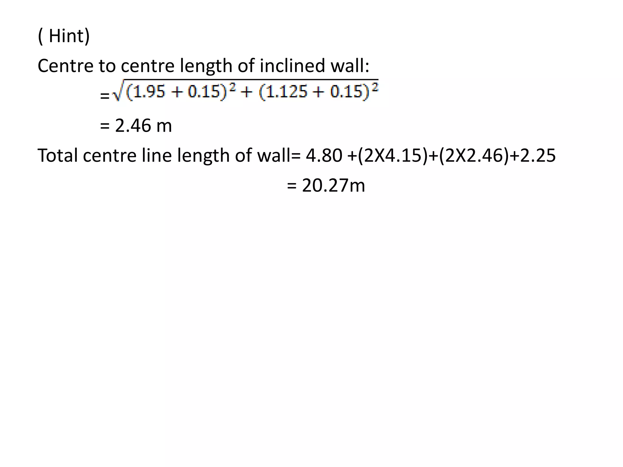 ( Hint)
Centre to centre length of inclined wall:
=
= 2.46 m
Total centre line length of wall= 4.80 +(2X4.15)+(2X2.46)+2.25
= 20.27m
 