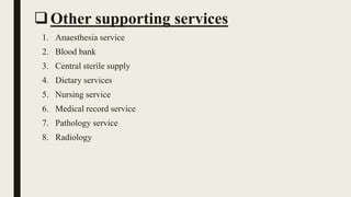 Other supporting services
1. Anaesthesia service
2. Blood bank
3. Central sterile supply
4. Dietary services
5. Nursing service
6. Medical record service
7. Pathology service
8. Radiology
 
