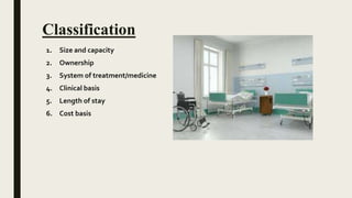 Classification
1. Size and capacity
2. Ownership
3. System of treatment/medicine
4. Clinical basis
5. Length of stay
6. Cost basis
 