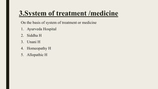 3.System of treatment /medicine
On the basis of system of treatment or medicine
1. Ayurveda Hospital
2. Siddha H
3. Unani H
4. Homeopathy H
5. Allopathic H
 