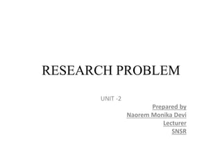 RESEARCH PROBLEM
UNIT -2
Prepared by
Naorem Monika Devi
Lecturer
SNSR
 