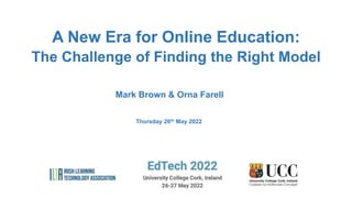 Mark Brown & Orna Farell
Thursday 26th May 2022
A New Era for Online Education:
The Challenge of Finding the Right Model
 