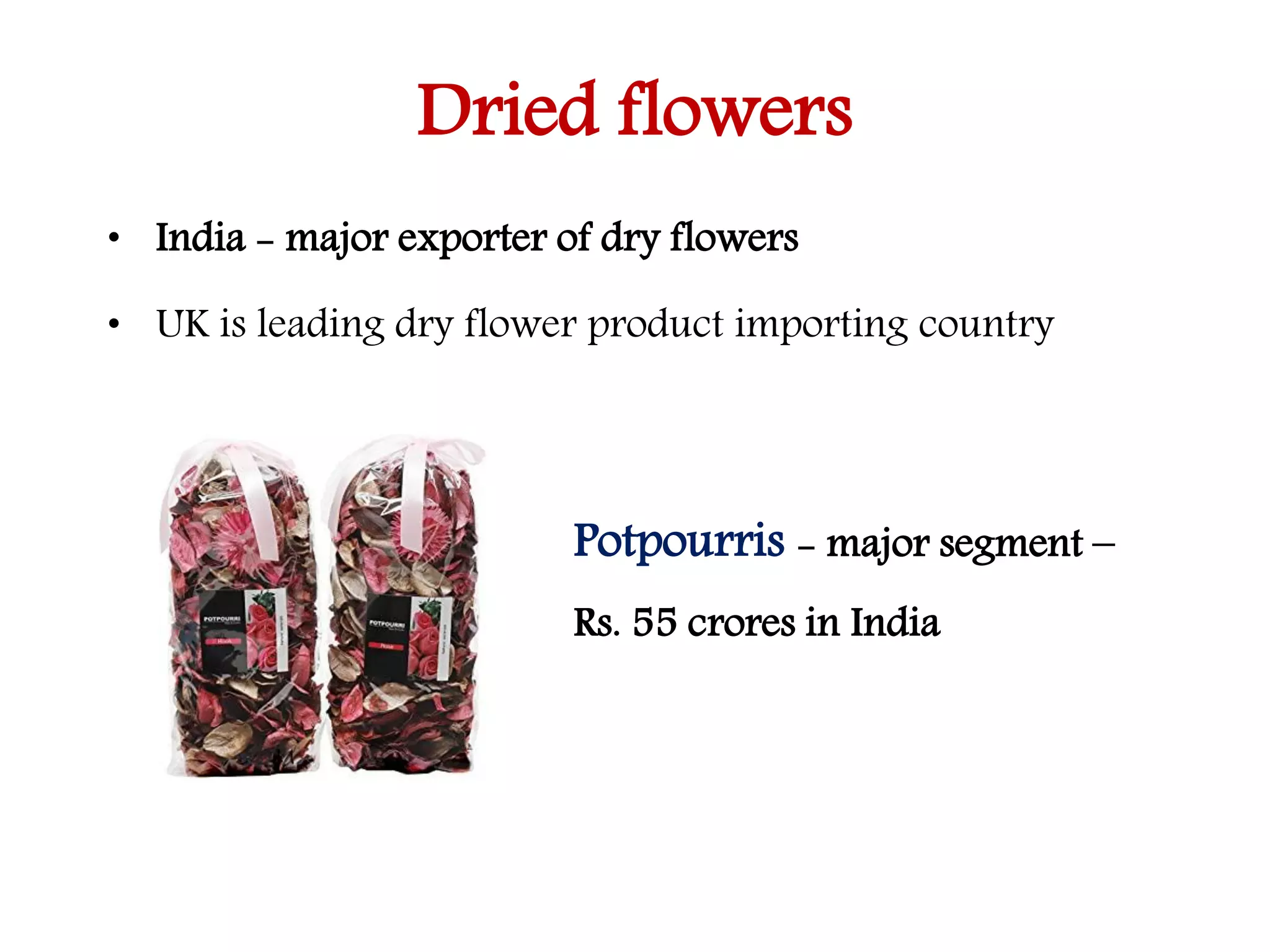 Dried flowers
• India - major exporter of dry flowers
• UK is leading dry flower product importing country
Potpourris - major segment –
Rs. 55 crores in India
 