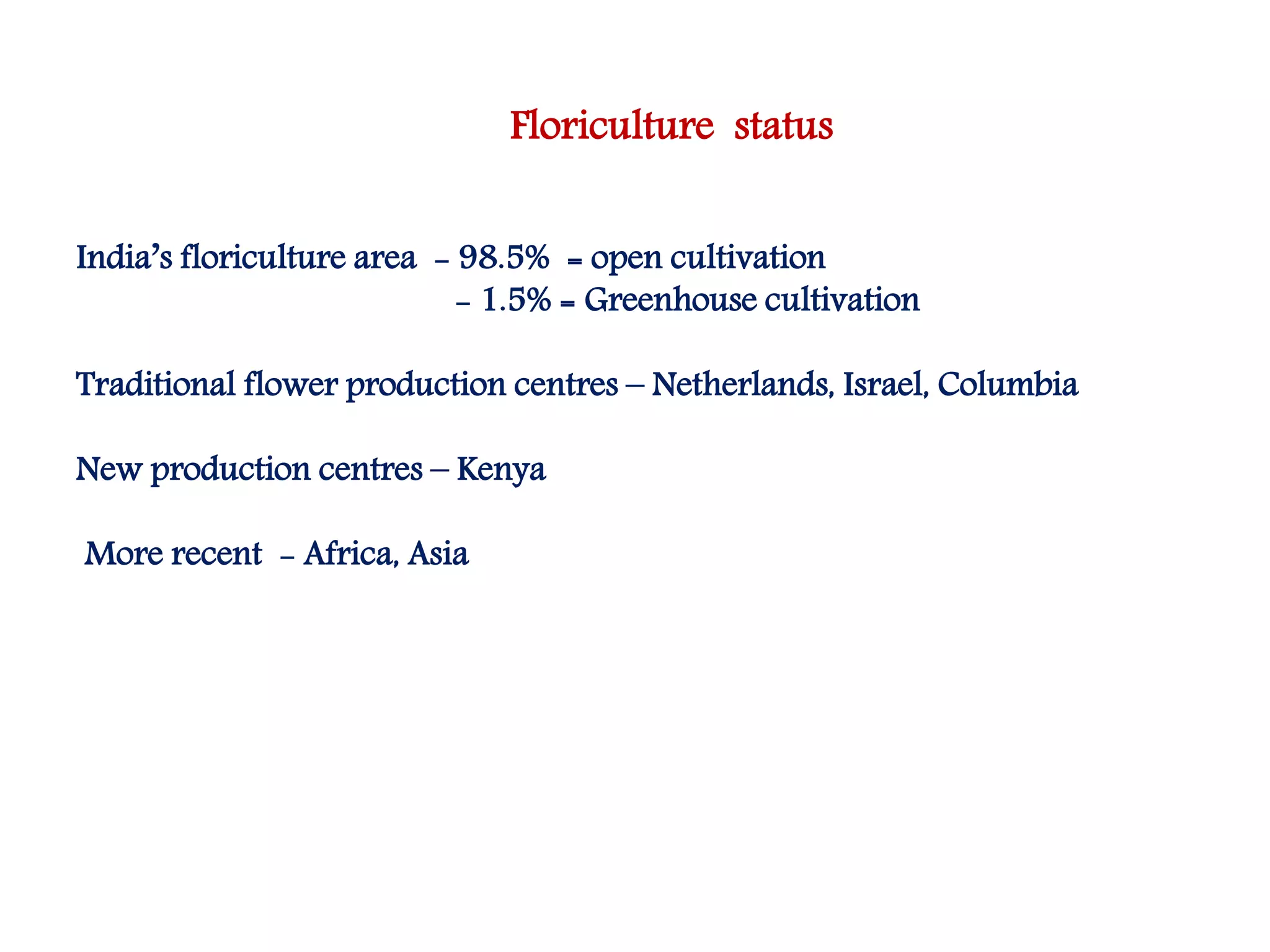 Floriculture status
India’s floriculture area - 98.5% = open cultivation
- 1.5% = Greenhouse cultivation
Traditional flower production centres – Netherlands, Israel, Columbia
New production centres – Kenya
More recent - Africa, Asia
 