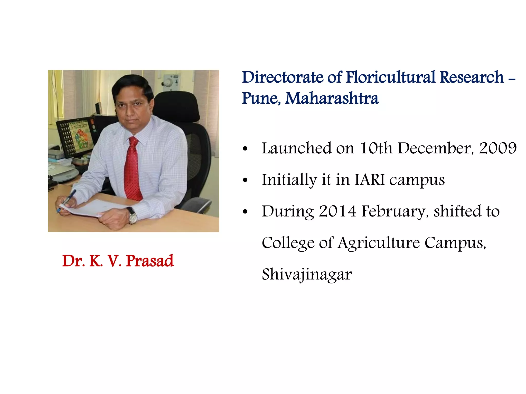 Directorate of Floricultural Research -
Pune, Maharashtra
• Launched on 10th December, 2009
• Initially it in IARI campus
• During 2014 February, shifted to
College of Agriculture Campus,
Shivajinagar
Dr. K. V. Prasad
 