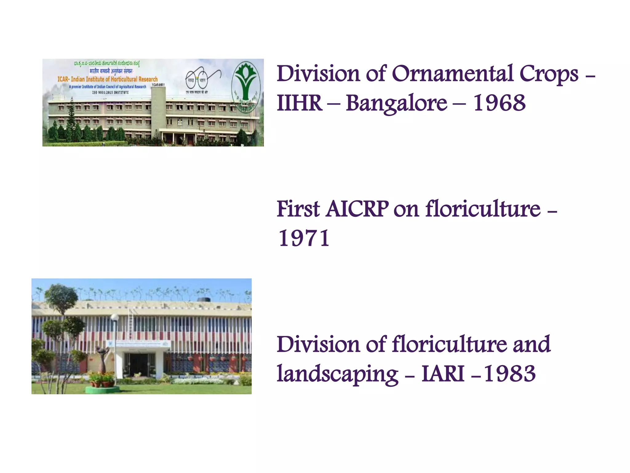 Division of Ornamental Crops -
IIHR – Bangalore – 1968
First AICRP on floriculture -
1971
Division of floriculture and
landscaping - IARI -1983
 