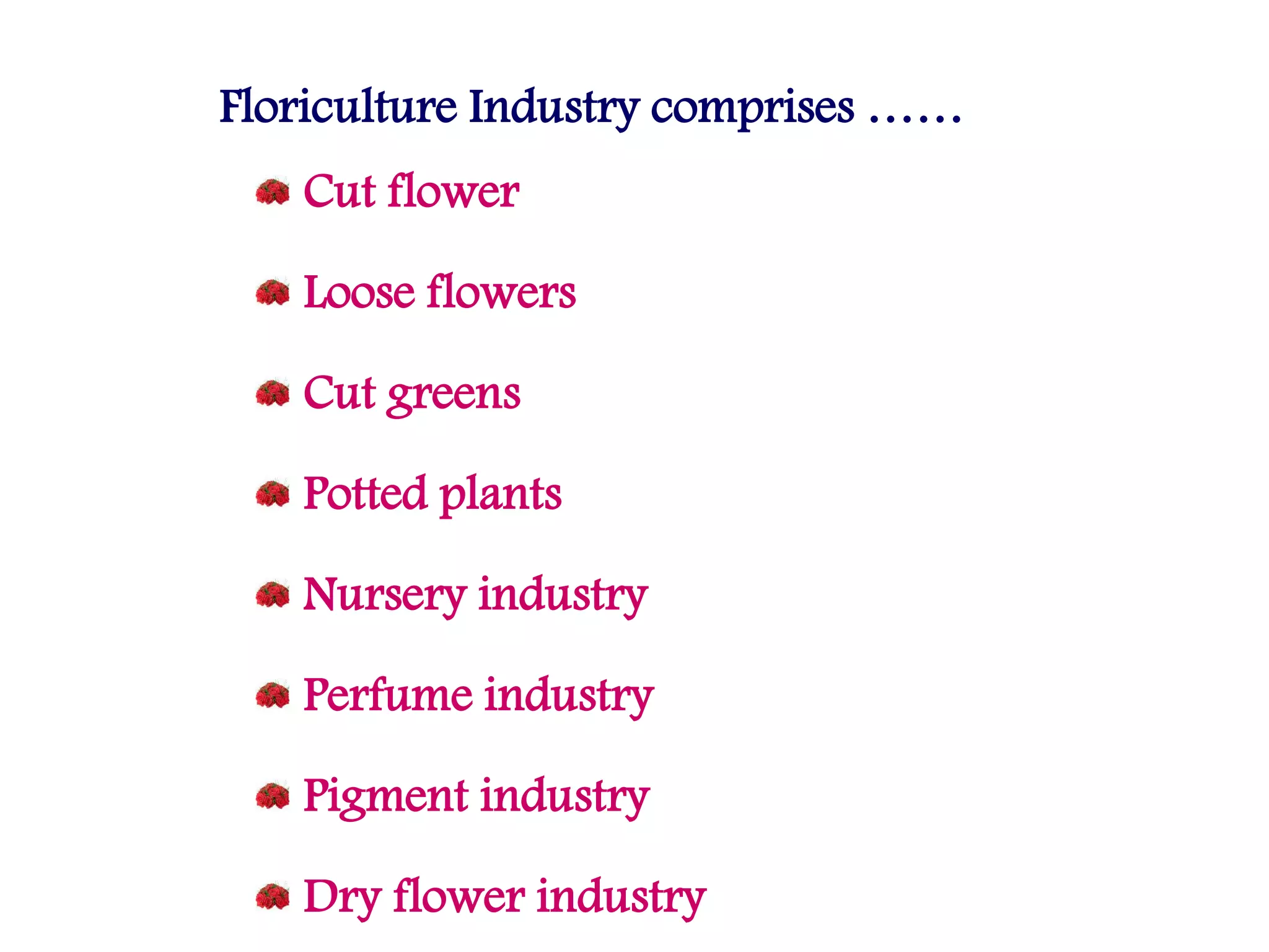 Floriculture Industry comprises ……
Cut flower
Loose flowers
Cut greens
Potted plants
Nursery industry
Perfume industry
Pigment industry
Dry flower industry
 