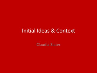 Initial Ideas & Context
Claudia Slater
 