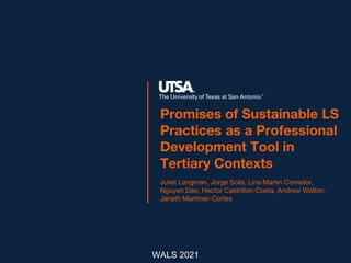 Promises of Sustainable LS
Practices as a Professional
Development Tool in
Tertiary Contexts
Juliet Langman, Jorge Solís, Lina Martin Corredor,
Nguyen Dao, Hector Castrillon-Costa, Andrew Walton,
Janeth Martinez-Cortes
WALS 2021
 