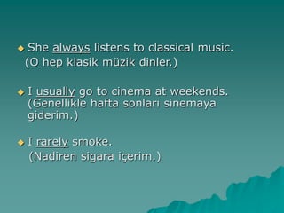  She always listens to classical music.
(O hep klasik müzik dinler.)
 I usually go to cinema at weekends.
(Genellikle hafta sonları sinemaya
giderim.)
 I rarely smoke.
(Nadiren sigara içerim.)
 