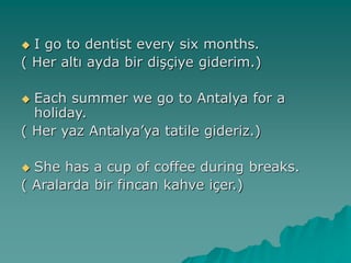  I go to dentist every six months.
( Her altı ayda bir dişçiye giderim.)
 Each summer we go to Antalya for a
holiday.
( Her yaz Antalya’ya tatile gideriz.)
 She has a cup of coffee during breaks.
( Aralarda bir fincan kahve içer.)
 