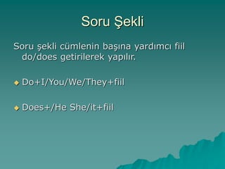 Soru Şekli
Soru şekli cümlenin başına yardımcı fiil
do/does getirilerek yapılır.
 Do+I/You/We/They+fiil
 Does+/He She/it+fiil
 