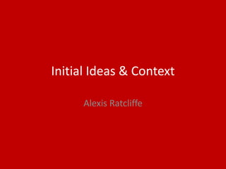 Initial Ideas & Context
Alexis Ratcliffe
 