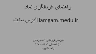 ‫نماد‬ ‫غربالگری‬ ‫راهنمای‬
Hamgam.medu.ir
‫سایت‬ ‫آدرس‬
‫فرزانگان‬ ‫دبیرستان‬
1
–
‫دوم‬ ‫دوره‬
‫تحصیلی‬ ‫سال‬
1401
-
1400
‫مشاوره‬ ‫واحد‬
 