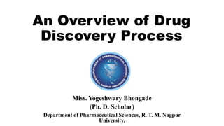 An Overview of Drug
Discovery Process
Miss. Yogeshwary Bhongade
(Ph. D. Scholar)
Department of Pharmaceutical Sciences, R. T. M. Nagpur
University.
 