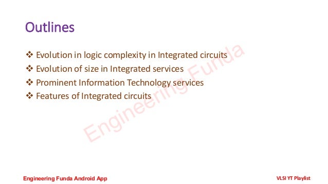Outlines
❖ Evolution in logic complexity in Integrated circuits
❖ Evolution of size in Integrated services
❖ Prominent Information Technology services
❖ Features of Integrated circuits
Engineering Funda
Engineering Funda Android App VLSI YT Playlist
 