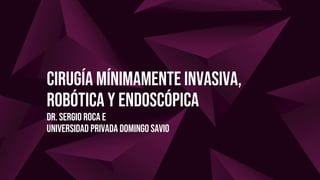 Cirugía mínimamente invasiva,
robótica y endoscópica
Dr. Sergio roca e
universidad privada domingo Savio
 