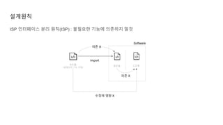 설계원칙
A모듈
(불필요한 기능 포함)
B모듈
import
Software
C모듈
ISP 인터페이스 분리 원칙(ISP) : 불필요한 기능에 의존하지 말것
의존 X
의존 X
수정에 영향 X
 