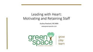 Leading with Heart:
Motivating and Retaining Staff
Audrey Rowland, MS MBA
www.greenspacetx.com
 