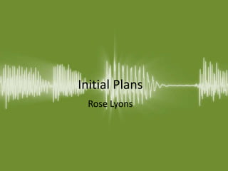 Initial Plans
Rose Lyons
 
