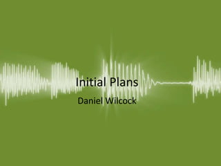 Initial Plans
Daniel Wilcock
 