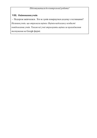 Підготуватися до контрольної роботи!
VІІІ. Оцінюванняучнів
- Подорож закінчилася. Хто ж зумів повернутися додомуз гостинцями?
Називаюучнів, що отримали оцінки. Оцінки надсилаюу особисті
повідомлення учнів. Також всі учні отримують оцінки за проходження
тестування на Google формі.
 