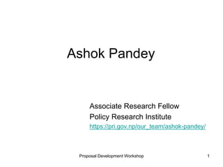 Ashok Pandey
Associate Research Fellow
Policy Research Institute
https://pri.gov.np/our_team/ashok-pandey/
Proposal Development Workshop 1
 