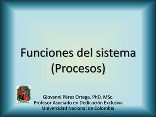 Funciones del sistema
(Procesos)
Giovanni Pérez Ortega. PhD. MSc.
Profesor Asociado en Dedicación Exclusiva
Universidad Nacional de Colombia
 