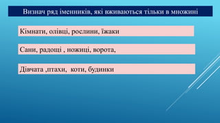 Визнач ряд іменників, які вживаються тільки в множині
Кімнати, олівці, рослини, їжаки
Дівчата ,птахи, коти, будинки
Сани, радощі , ножиці, ворота,
 