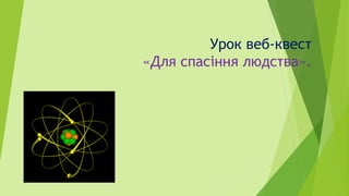 Урок веб-квест
«Для спасіння людства».
 