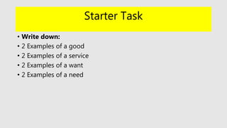 Starter Task
• Write down:
• 2 Examples of a good
• 2 Examples of a service
• 2 Examples of a want
• 2 Examples of a need
 