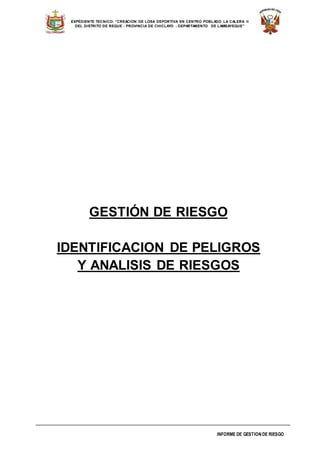 INFORME DE GESTION DE RIESGO
EXPEDIENTE TECNICO: “CREACION DE LOSA DEPORTIVA EN CENTRO POBLADO LA CALERA II
DEL DISTRITO DE REQUE - PROVINCIA DE CHICLAYO - DEPARTAMENTO DE LAMBAYEQUE”
GESTIÓN DE RIESGO
IDENTIFICACION DE PELIGROS
Y ANALISIS DE RIESGOS
 