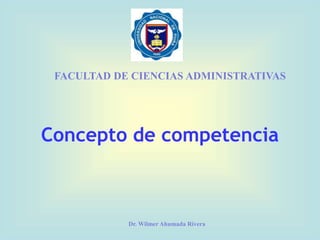 Concepto de competencia
FACULTAD DE CIENCIAS ADMINISTRATIVAS
Dr. Wilmer Ahumada Rivera
 