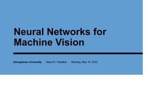 Neural Networks for
Machine Vision
Georgetown University Nakul R. Padalkar Monday, May 16, 2022
 