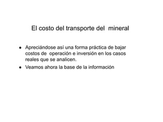 El costo del transporte del mineral
● Apreciándose así una forma práctica de bajar
costos de operación e inversión en los casos
reales que se analicen.
● Veamos ahora la base de la información
 