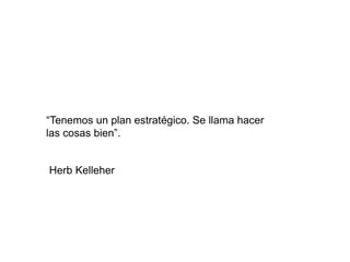 “Tenemos un plan estratégico. Se llama hacer
las cosas bien”.
Herb Kelleher
 