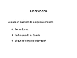Clasificación
❖ Por su forma
❖ En función de su ángulo
❖ Según la forma de excavación
Se pueden clasificar de la siguiente manera
 