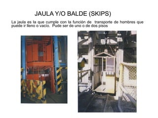 JAULA Y/O BALDE (SKIPS)
La jaula es la que cumple con la función de transporte de hombres que
puede ir lleno o vacío. Pude ser de uno o de dos pisos
 