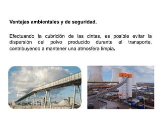 Ventajas ambientales y de seguridad.
Efectuando la cubrición de las cintas, es posible evitar la
dispersión del polvo producido durante el transporte,
contribuyendo a mantener una atmosfera limpia.
VENTAJAS
 