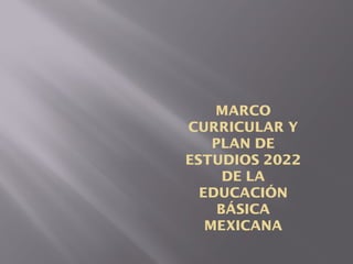MARCO
CURRICULAR Y
PLAN DE
ESTUDIOS 2022
DE LA
EDUCACIÓN
BÁSICA
MEXICANA
 