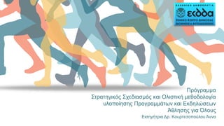 Πρόγραμμα
Στρατηγικός Σχεδιασμός και Ολιστική μεθοδολογία
υλοποίησης Προγραμμάτων και Εκδηλώσεων
Άθλησης για Όλους
Εισηγήτρια Δρ. Κουρτεσοπούλου Άννα
 